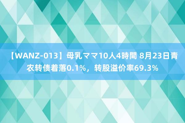 【WANZ-013】母乳ママ10人4時間 8月23日青农转债着落0.1%，转股溢价率69.3%