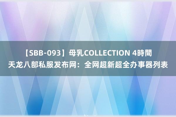 【SBB-093】母乳COLLECTION 4時間 天龙八部私服发布网：全网超新超全办事器列表