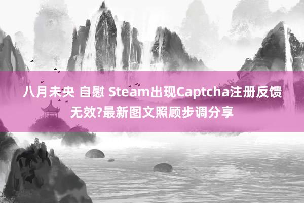 八月未央 自慰 Steam出现Captcha注册反馈无效?最新图文照顾步调分享