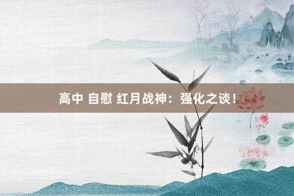 高中 自慰 红月战神：强化之谈！