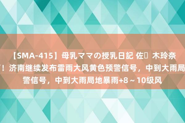 【SMA-415】母乳ママの授乳日記 佐々木玲奈 友倉なつみ 还要下！济南继续发布雷雨大风黄色预警信号，中到大雨局地暴雨+8～10级风