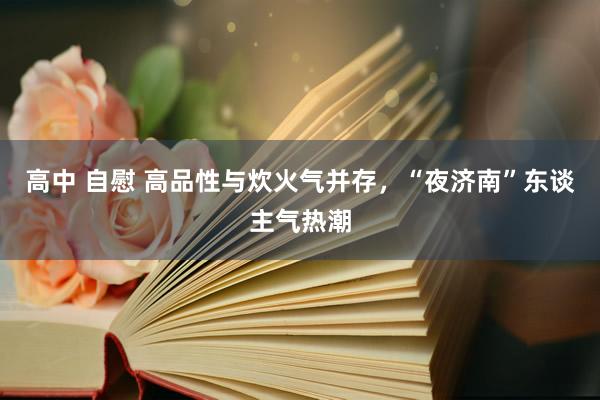 高中 自慰 高品性与炊火气并存，“夜济南”东谈主气热潮