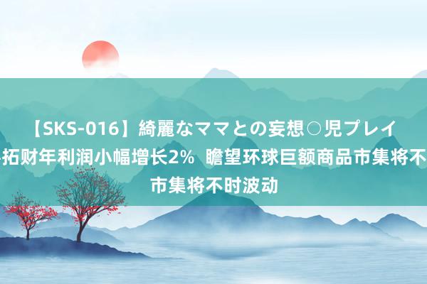 【SKS-016】綺麗なママとの妄想○児プレイ 必和必拓财年利润小幅增长2%  瞻望环球巨额商品市集将不时波动