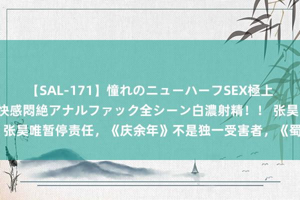 【SAL-171】憧れのニューハーフSEX極上射精タイム イキまくり快感悶絶アナルファック全シーン白濃射精！！ 张昊唯暂停责任，《庆余年》不是独一受害者，《蜀锦东谈主家》也疯了