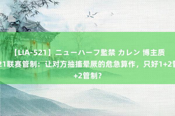 【LIA-521】ニューハーフ監禁 カレン 博主质疑U21联赛管制：让对方抽搐晕厥的危急算作，只好1+2管制？