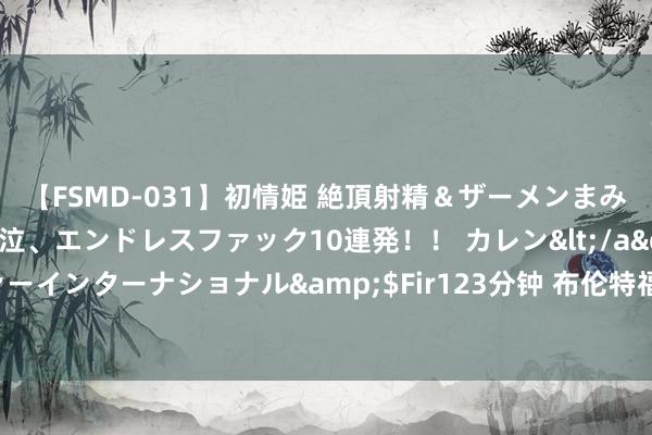 【FSMD-031】初情姫 絶頂射精＆ザーメンまみれ顔射ぶっかけ号泣、エンドレスファック10連発！！ カレン</a>2012-12-06アルファーインターナショナル&$Fir123分钟 布伦特福德主帅：法比奥-卡瓦略和范登贝尔赫本周英联杯齐将首发