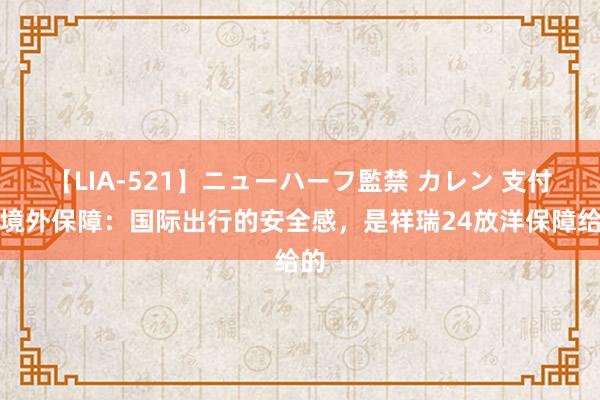 【LIA-521】ニューハーフ監禁 カレン 支付宝境外保障：国际出行的安全感，是祥瑞24放洋保障给的