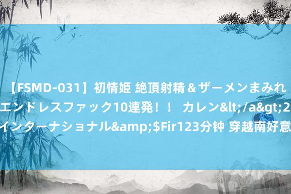 【FSMD-031】初情姫 絶頂射精＆ザーメンまみれ顔射ぶっかけ号泣、エンドレスファック10連発！！ カレン</a>2012-12-06アルファーインターナショナル&$Fir123分钟 穿越南好意思五国：追寻印加端淑与当然奇景的脚迹