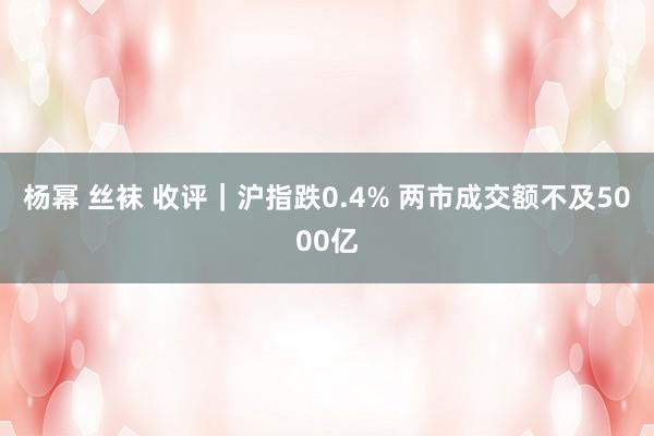 杨幂 丝袜 收评｜沪指跌0.4% 两市成交额不及5000亿