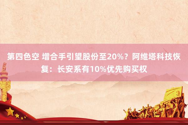 第四色空 增合手引望股份至20%？阿维塔科技恢复：长安系有10%优先购买权