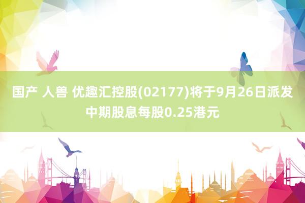 国产 人兽 优趣汇控股(02177)将于9月26日派发中期股息每股0.25港元