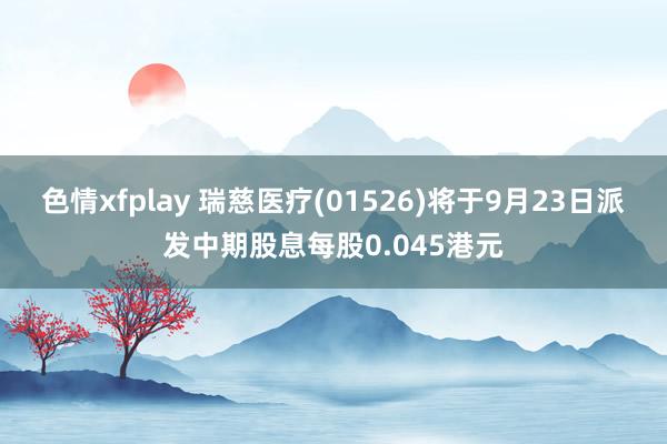 色情xfplay 瑞慈医疗(01526)将于9月23日派发中期股息每股0.045港元