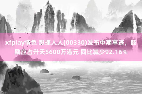 xfplay情色 想捷人人(00330)发布中期事迹，鼓励应占升天5600万港元 同比减少92.16%