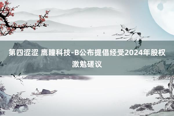 第四涩涩 鹰瞳科技-B公布提倡经受2024年股权激勉磋议