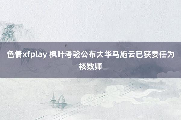 色情xfplay 枫叶考验公布大华马施云已获委任为核数师