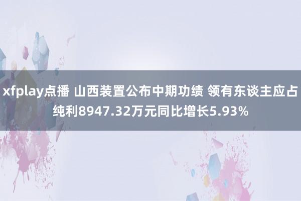 xfplay点播 山西装置公布中期功绩 领有东谈主应占纯利8947.32万元同比增长5.93%