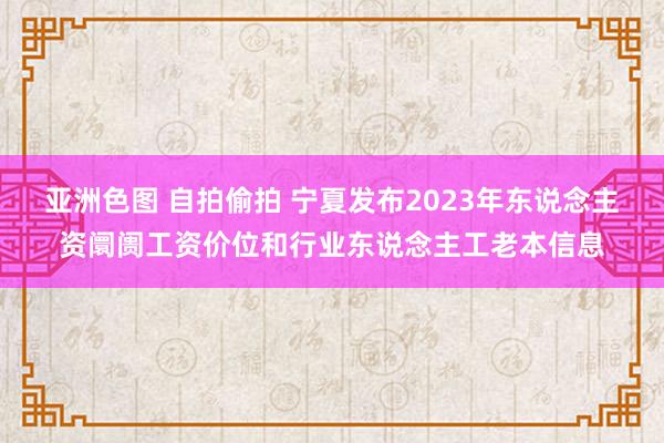 亚洲色图 自拍偷拍 宁夏发布2023年东说念主资阛阓工资价位和行业东说念主工老本信息