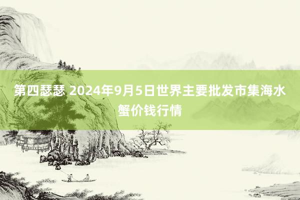 第四瑟瑟 2024年9月5日世界主要批发市集海水蟹价钱行情