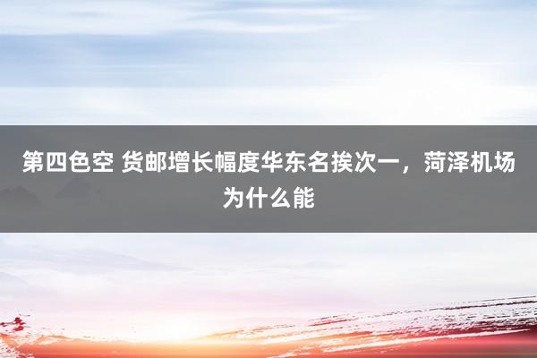 第四色空 货邮增长幅度华东名挨次一，菏泽机场为什么能