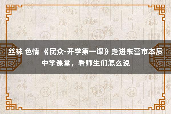 丝袜 色情 《民众·开学第一课》走进东营市本质中学课堂，看师生们怎么说