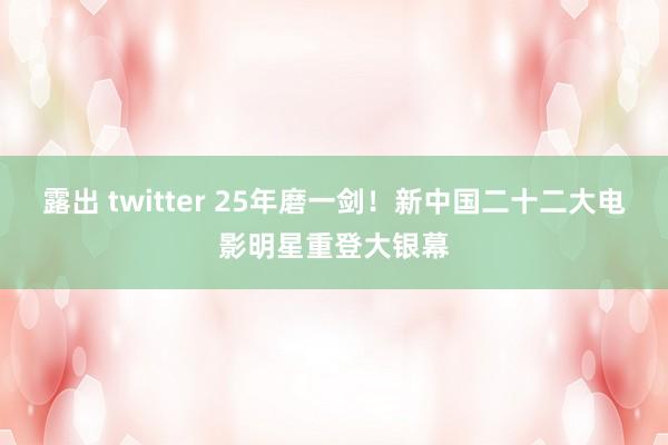 露出 twitter 25年磨一剑！新中国二十二大电影明星重登大银幕