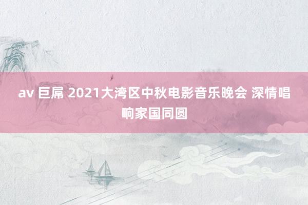 av 巨屌 2021大湾区中秋电影音乐晚会 深情唱响家国同圆