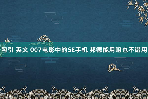 勾引 英文 007电影中的SE手机 邦德能用咱也不错用