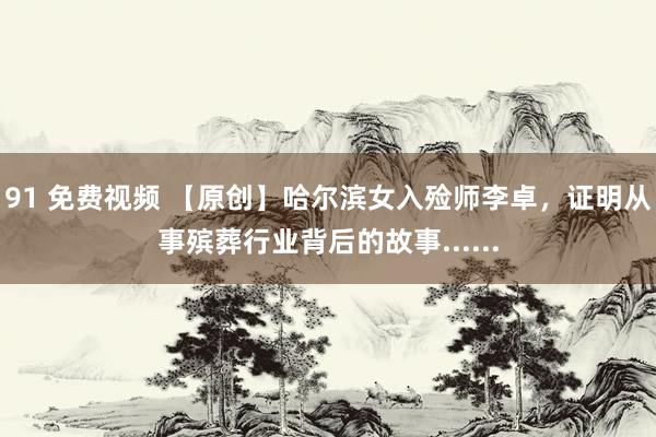 91 免费视频 【原创】哈尔滨女入殓师李卓，证明从事殡葬行业背后的故事......