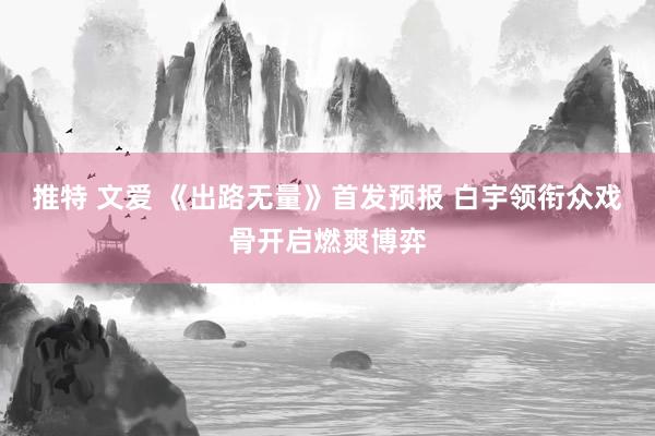 推特 文爱 《出路无量》首发预报 白宇领衔众戏骨开启燃爽博弈