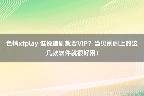 色情xfplay 谁说追剧就要VIP？当贝阛阓上的这几款软件就很好用！