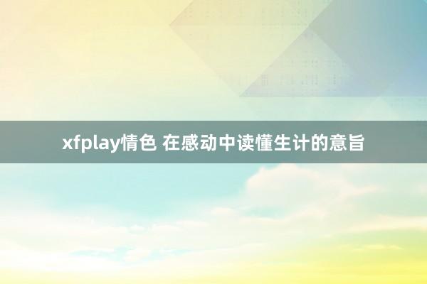 xfplay情色 在感动中读懂生计的意旨