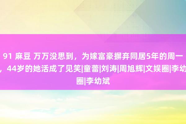 91 麻豆 万万没思到，为嫁富豪摒弃同居5年的周一围，44岁的她活成了见笑|童蕾|刘涛|周旭辉|文娱圈|李幼斌