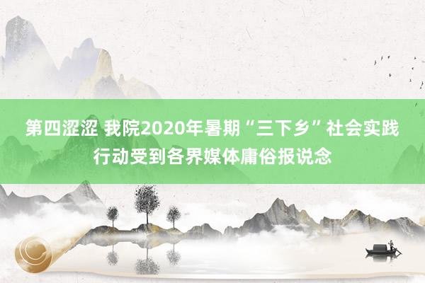 第四涩涩 我院2020年暑期“三下乡”社会实践行动受到各界媒体庸俗报说念