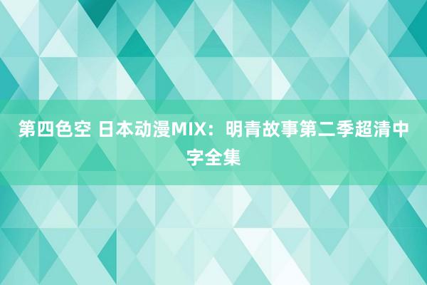 第四色空 日本动漫MIX：明青故事第二季超清中字全集