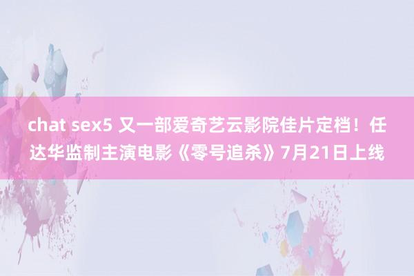 chat sex5 又一部爱奇艺云影院佳片定档！任达华监制主演电影《零号追杀》7月21日上线