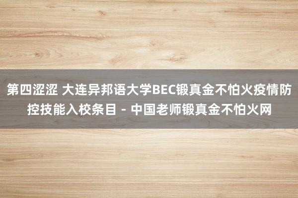 第四涩涩 大连异邦语大学BEC锻真金不怕火疫情防控技能入校条目 - 中国老师锻真金不怕火网