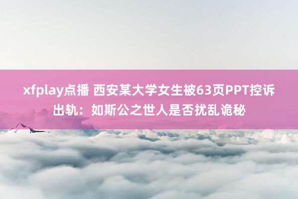 xfplay点播 西安某大学女生被63页PPT控诉出轨：如斯公之世人是否扰乱诡秘