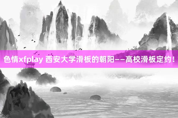 色情xfplay 西安大学滑板的朝阳——高校滑板定约！