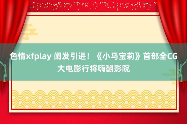 色情xfplay 阐发引进！《小马宝莉》首部全CG大电影行将嗨翻影院