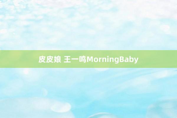 皮皮娘 王一鸣MorningBaby