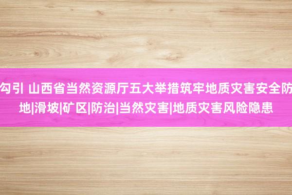 勾引 山西省当然资源厅五大举措筑牢地质灾害安全防地|滑坡|矿区|防治|当然灾害|地质灾害风险隐患