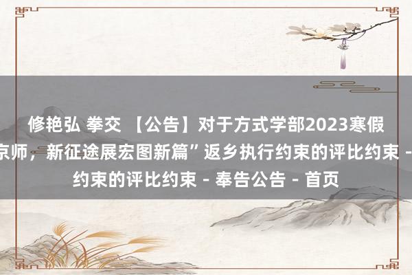 修艳弘 拳交 【公告】对于方式学部2023寒假“二十大鉴百廿京师，新征途展宏图新篇”返乡执行约束的评比约束－奉告公告－首页