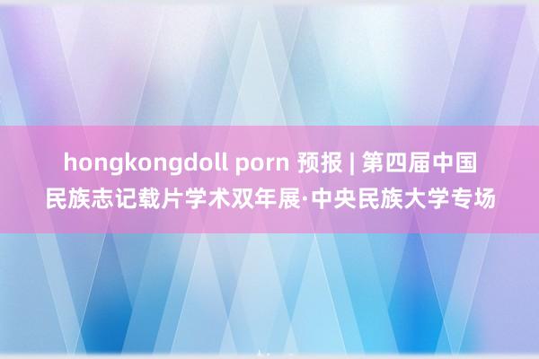 hongkongdoll porn 预报 | 第四届中国民族志记载片学术双年展·中央民族大学专场